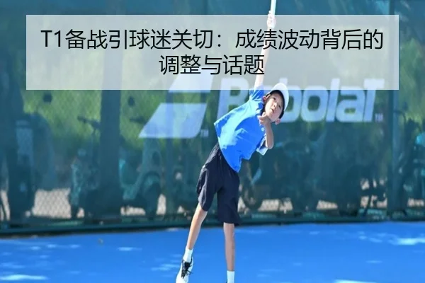 T1备战引球迷关切：成绩波动背后的调整与话题